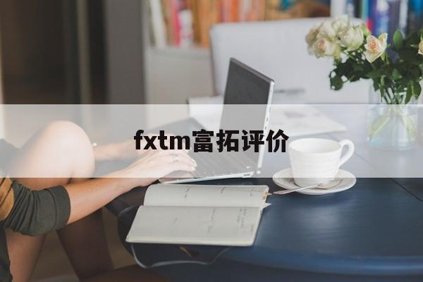 fxtm富拓评价(fxtm富拓怎么样)