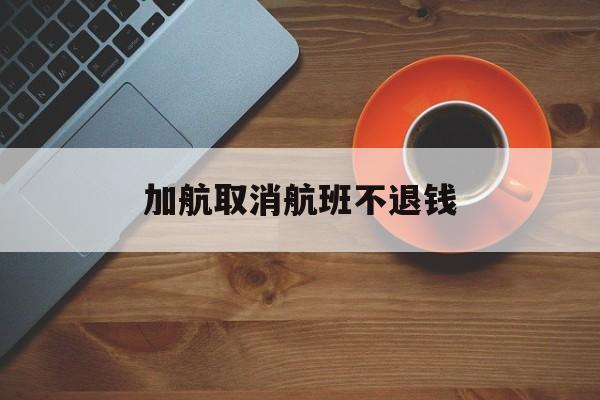 加航取消航班不退钱(加航取消航班不退钱怎么办)