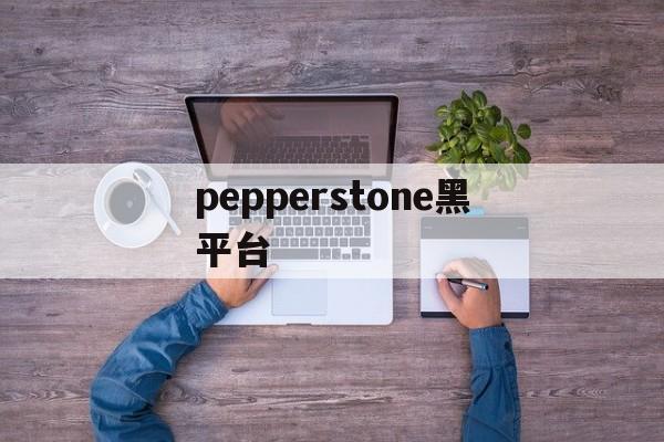 关于pepperstone黑平台的信息