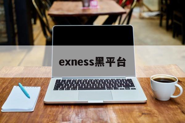 exness黑平台(黑平台打不开了是跑路了吗)