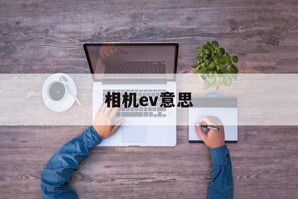 相机ev意思(相机中的ev是什么意思)