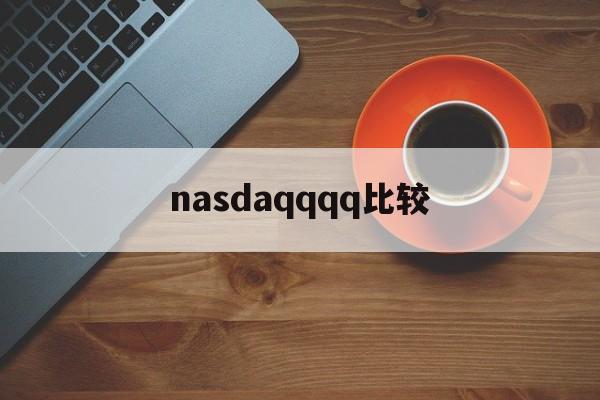 nasdaqqqq比较(nasdaq市场是什么交易市场)