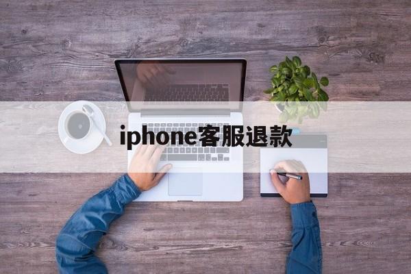 iphone客服退款(iphone客服退款流程)