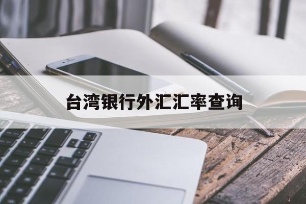 台湾银行外汇汇率查询(台湾银行外汇汇率查询官网)