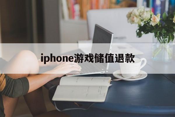 iphone游戏储值退款(iphone游戏内充值退款申请)