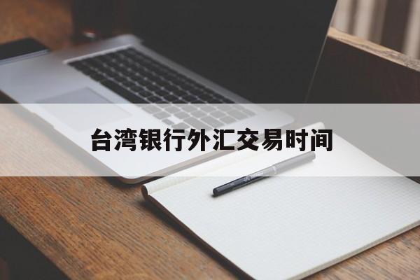 台湾银行外汇交易时间(台湾银行汇率查询今日价格)