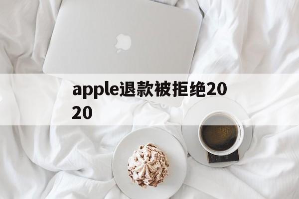 apple退款被拒绝2020(2021年苹果退款被拒争议怎么处理)