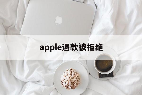 apple退款被拒绝(applestore申请退款被拒绝)